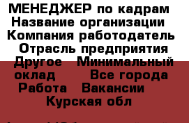 МЕНЕДЖЕР по кадрам › Название организации ­ Компания-работодатель › Отрасль предприятия ­ Другое › Минимальный оклад ­ 1 - Все города Работа » Вакансии   . Курская обл.